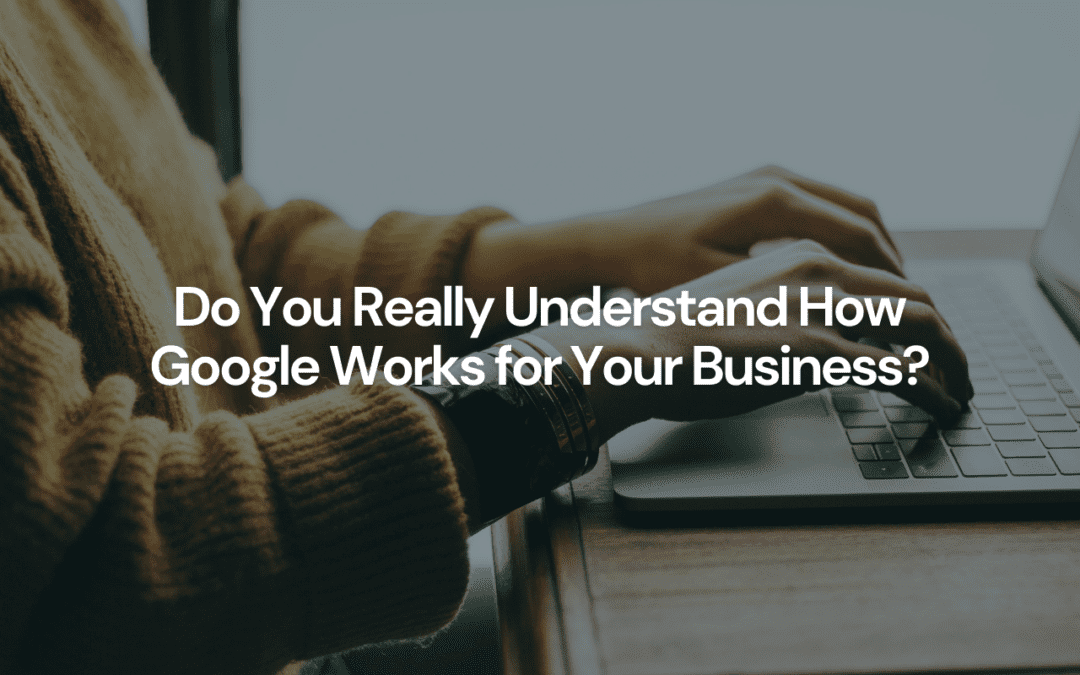 Do You Really Understand How Google Works for Your Business? Unmasking the Mystery of Ads and Profiles: